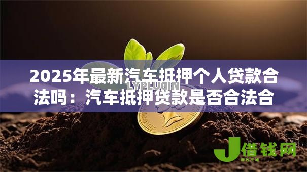 2025年最新汽车抵押个人贷款合法吗:汽车抵押贷款是否合法合规 2025年最新汽车抵押个人贷款合法吗:汽车抵押贷款是否合法合规