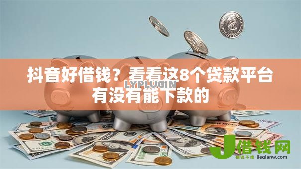 抖音好借钱?看看这8个贷款平台有没有能下款的 抖音好借钱?看看这8个贷款平台有没有能下款的
