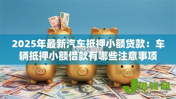 2025年最新汽车抵押小额贷款：车辆抵押小额借款有哪些注意事项