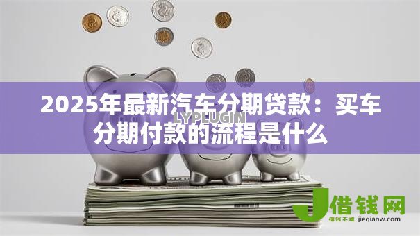 2025年最新汽车分期贷款：买车分期付款的流程是什么