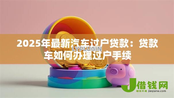2025年最新汽车过户贷款：贷款车如何办理过户手续