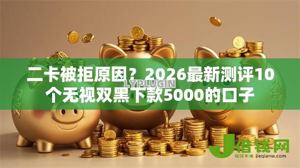 二卡被拒原因?2026最新测评10个无视双黑下款5000的口子 二卡被拒原因?2026最新测评10个无视双黑下款5000的口子