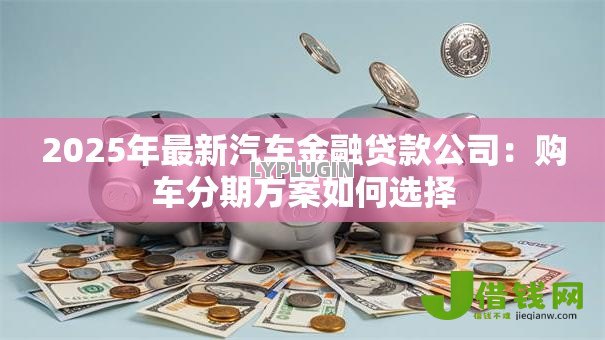 2025年最新汽车金融贷款公司:购车分期方案如何选择 2025年最新汽车金融贷款公司:购车分期方案如何选择
