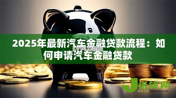2025年最新汽车金融贷款流程:如何申请汽车金融贷款 2025年最新汽车金融贷款流程:如何申请汽车金融贷款