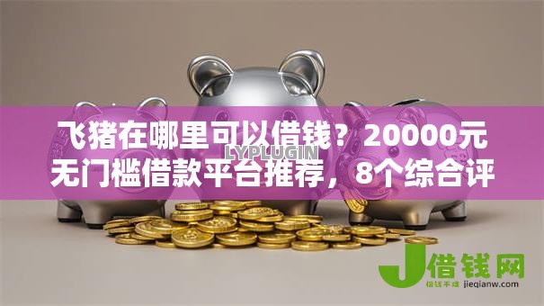飞猪在哪里可以借钱?20000元无门槛借款平台推荐,8个综合评分不足有负债都能下款平台盘点 飞猪在哪里可以借钱?20000元无门槛借款平台推荐,8个综合评分不足有负债都能下款平台盘点
