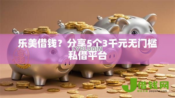 乐美借钱?分享5个3千元无门槛私借平台 乐美借钱?分享5个3千元无门槛私借平台