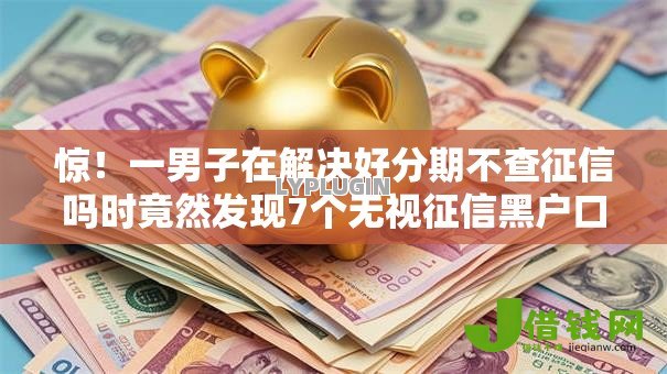 惊!一男子在解决好分期不查征信吗时竟然发现7个无视征信黑户口子,事后分享了出来 惊!一男子在解决好分期不查征信吗时竟然发现7个无视征信黑户口子,事后分享了出来