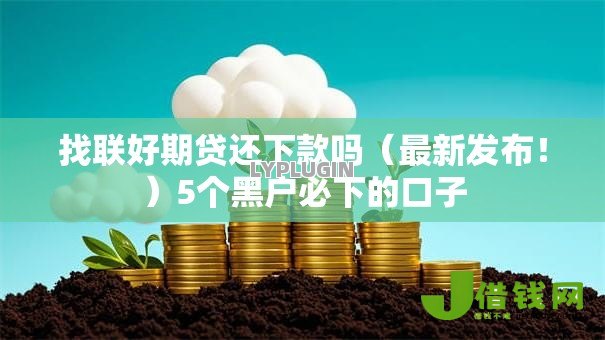 找联好期贷还下款吗(最新发布!)5个黑户必下的口子 找联好期贷还下款吗(最新发布!)5个黑户必下的口子
