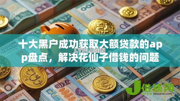 十大黑户成功获取大额贷款的app盘点,解决花仙子借钱的问题 十大黑户成功获取大额贷款的app盘点,解决花仙子借钱的问题