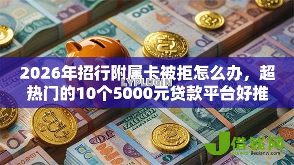 2026年招行附属卡被拒怎么办,超热门的10个5000元贷款平台好推荐 2026年招行附属卡被拒怎么办,超热门的10个5000元贷款平台好推荐
