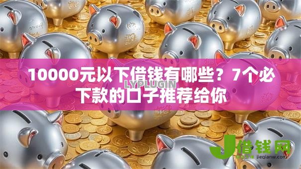 10000元以下借钱有哪些？7个必下款的口子推荐给你
