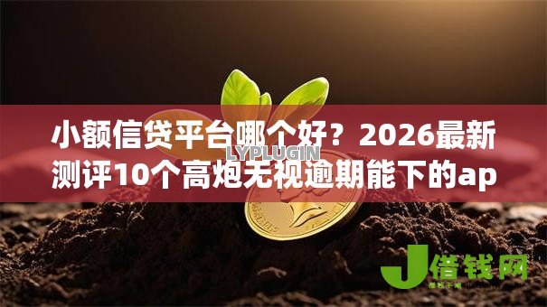 小额信贷平台哪个好?2026最新测评10个高炮无视逾期能下的app 小额信贷平台哪个好?2026最新测评10个高炮无视逾期能下的app