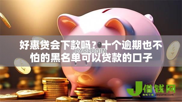 好惠贷会下款吗?十个逾期也不怕的黑名单可以贷款的口子 好惠贷会下款吗?十个逾期也不怕的黑名单可以贷款的口子