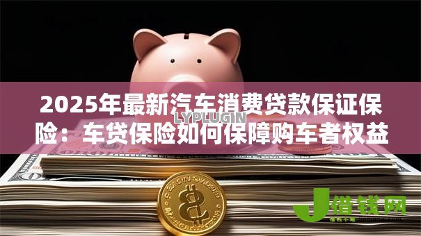 2025年最新汽车消费贷款保证保险:车贷保险如何保障购车者权益 2025年最新汽车消费贷款保证保险:车贷保险如何保障购车者权益