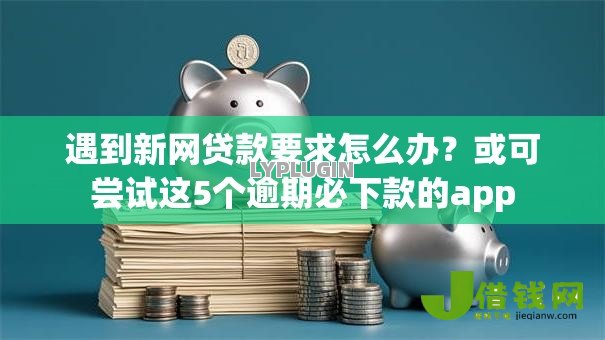 遇到新网贷款要求怎么办?或可尝试这5个逾期必下款的app 遇到新网贷款要求怎么办?或可尝试这5个逾期必下款的app
