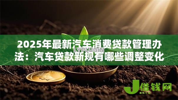 2025年最新汽车消费贷款管理办法:汽车贷款新规有哪些调整变化 2025年最新汽车消费贷款管理办法:汽车贷款新规有哪些调整变化