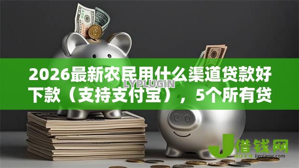 2026最新农民用什么渠道贷款好下款(支持支付宝),5个所有贷款平台名字大全无私分享 2026最新农民用什么渠道贷款好下款(支持支付宝),5个所有贷款平台名字大全无私分享