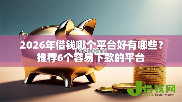 2026年借钱哪个平台好有哪些？推荐6个容易下款的平台