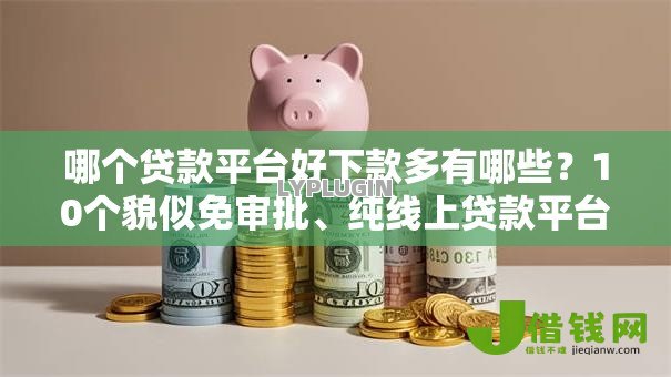 哪个贷款平台好下款多有哪些?10个貌似免审批、纯线上贷款平台合集 哪个贷款平台好下款多有哪些?10个貌似免审批、纯线上贷款平台合集