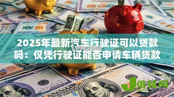 2025年最新汽车行驶证可以贷款吗:仅凭行驶证能否申请车辆贷款 2025年最新汽车行驶证可以贷款吗:仅凭行驶证能否申请车辆贷款