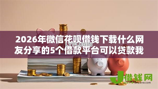 2026年微信花呗借钱下载什么网友分享的5个借款平台可以贷款我觉得不错! 2026年微信花呗借钱下载什么网友分享的5个借款平台可以贷款我觉得不错!