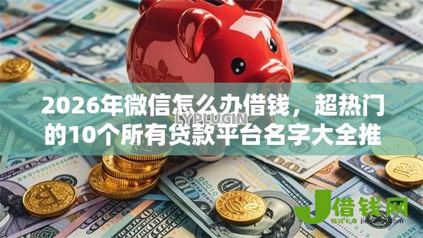 2026年微信怎么办借钱,超热门的10个所有贷款平台名字大全推荐 2026年微信怎么办借钱,超热门的10个所有贷款平台名字大全推荐
