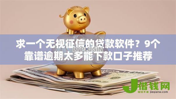 求一个无视征信的贷款软件?9个靠谱逾期太多能下款口子推荐 求一个无视征信的贷款软件?9个靠谱逾期太多能下款口子推荐
