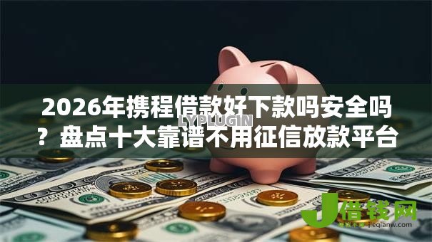 2026年携程借款好下款吗安全吗?盘点十大靠谱不用征信放款平台 2026年携程借款好下款吗安全吗?盘点十大靠谱不用征信放款平台