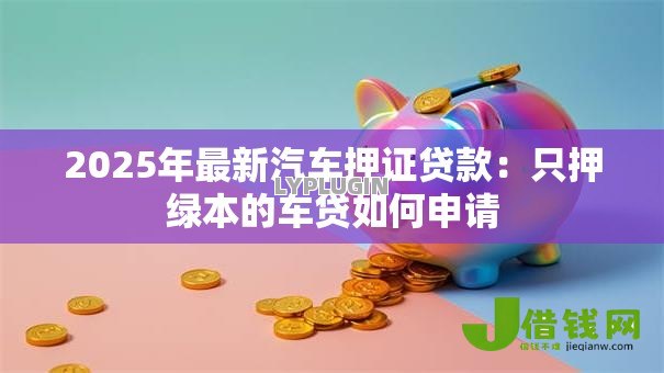 2025年最新汽车押证贷款:只押绿本的车贷如何申请 2025年最新汽车押证贷款:只押绿本的车贷如何申请