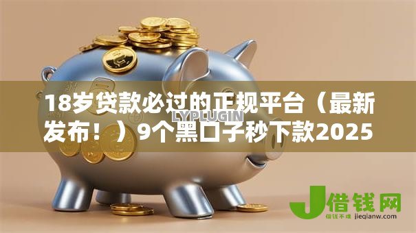 18岁贷款必过的正规平台（最新发布！）9个黑口子秒下款2025