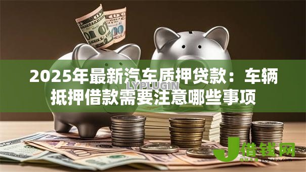 2025年最新汽车质押贷款:车辆抵押借款需要注意哪些事项 2025年最新汽车质押贷款:车辆抵押借款需要注意哪些事项