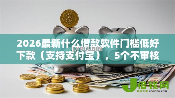 2026最新什么借款软件门槛低好下款(支持支付宝),5个不审核夜间直接放款的网贷软件无私分享 2026最新什么借款软件门槛低好下款(支持支付宝),5个不审核夜间直接放款的网贷软件无私分享