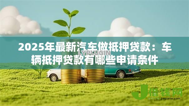 2025年最新汽车做抵押贷款:车辆抵押贷款有哪些申请条件 2025年最新汽车做抵押贷款:车辆抵押贷款有哪些申请条件