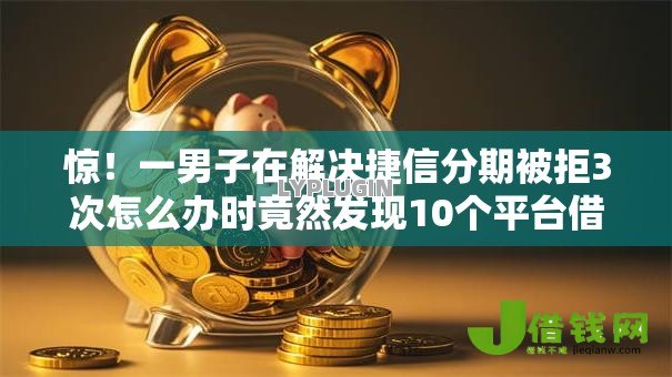 惊！一男子在解决捷信分期被拒3次怎么办时竟然发现10个平台借钱不看征信好下款的，事后分享了出来