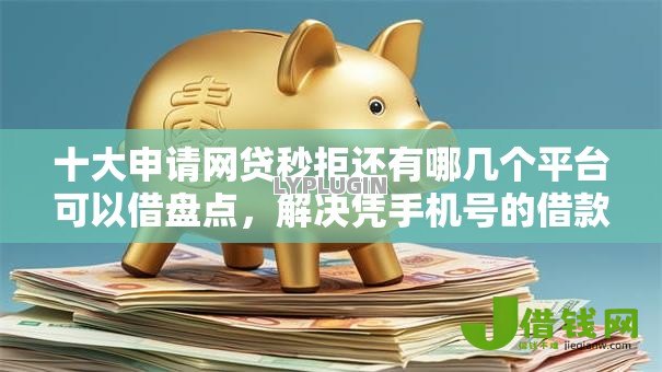 十大申请网贷秒拒还有哪几个平台可以借盘点,解决凭手机号的借款平台有哪些的问题 十大申请网贷秒拒还有哪几个平台可以借盘点,解决凭手机号的借款平台有哪些的问题