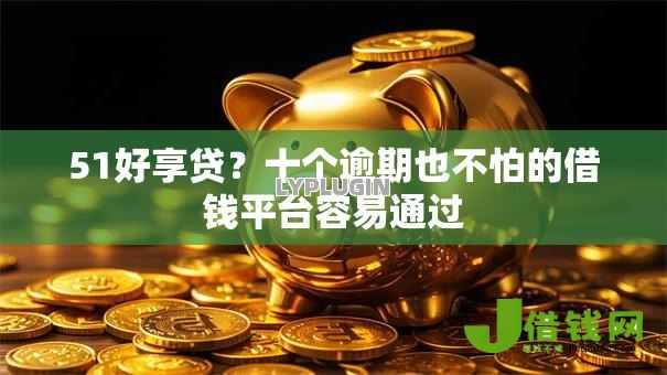 51好享贷?十个逾期也不怕的借钱平台容易通过 51好享贷?十个逾期也不怕的借钱平台容易通过