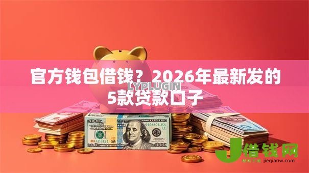 官方钱包借钱?2026年最新发的5款贷款口子 官方钱包借钱?2026年最新发的5款贷款口子