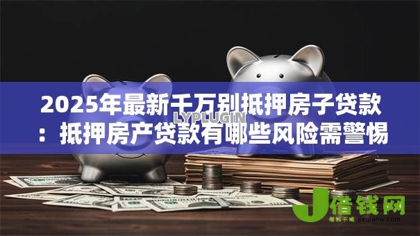2025年最新千万别抵押房子贷款：抵押房产贷款有哪些风险需警惕