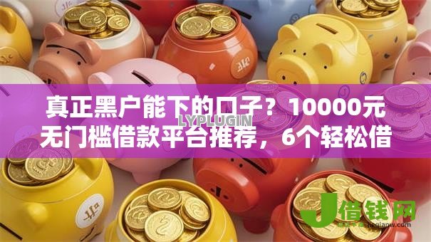 真正黑户能下的口子?10000元无门槛借款平台推荐,6个轻松借款无征信记录的软件盘点 真正黑户能下的口子?10000元无门槛借款平台推荐,6个轻松借款无征信记录的软件盘点