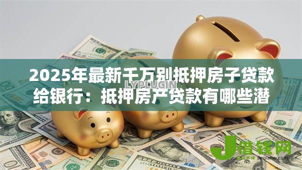 2025年最新千万别抵押房子贷款给银行:抵押房产贷款有哪些潜在风险 2025年最新千万别抵押房子贷款给银行:抵押房产贷款有哪些潜在风险