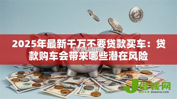 2025年最新千万不要贷款买车:贷款购车会带来哪些潜在风险 2025年最新千万不要贷款买车:贷款购车会带来哪些潜在风险