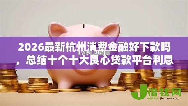 2026最新杭州消费金融好下款吗,总结十个十大良心贷款平台利息低! 2026最新杭州消费金融好下款吗,总结十个十大良心贷款平台利息低!