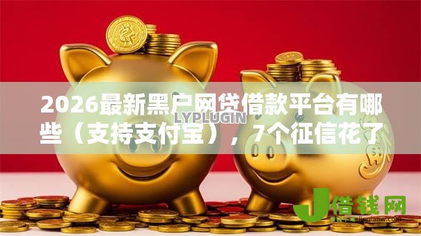 2026最新黑户网贷借款平台有哪些（支持支付宝），7个征信花了可以借钱的网贷平台无私分享