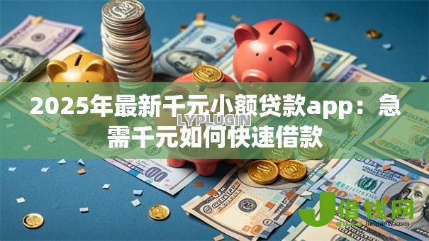 2025年最新千元小额贷款app:急需千元如何快速借款 2025年最新千元小额贷款app:急需千元如何快速借款