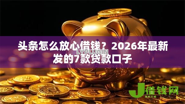 头条怎么放心借钱?2026年最新发的7款贷款口子 头条怎么放心借钱?2026年最新发的7款贷款口子