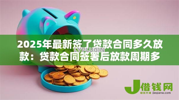 2025年最新签了贷款合同多久放款:贷款合同签署后放款周期多长 2025年最新签了贷款合同多久放款:贷款合同签署后放款周期多长