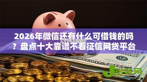 2026年微信还有什么可借钱的吗?盘点十大靠谱不看征信网贷平台哪些好下款 2026年微信还有什么可借钱的吗?盘点十大靠谱不看征信网贷平台哪些好下款