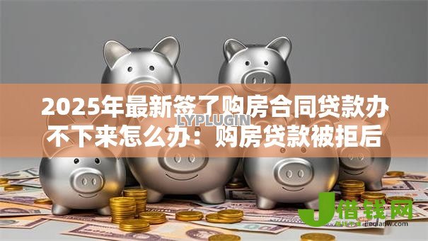 2025年最新签了购房合同贷款办不下来怎么办:购房贷款被拒后如何应对处理 2025年最新签了购房合同贷款办不下来怎么办:购房贷款被拒后如何应对处理