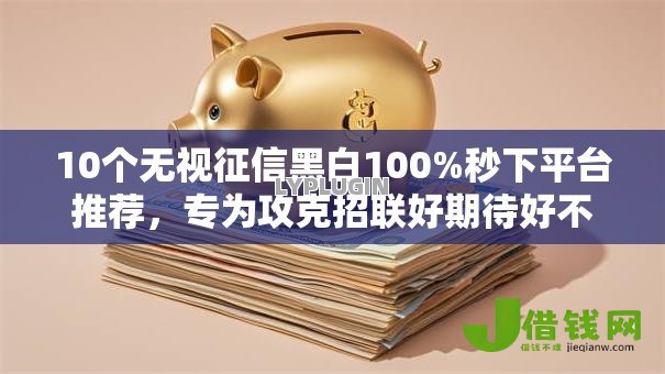 10个无视征信黑白100%秒下平台推荐,专为攻克招联好期待好不好下款难题 10个无视征信黑白100%秒下平台推荐,专为攻克招联好期待好不好下款难题