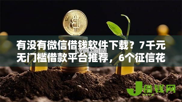 有没有微信借钱软件下载?7千元无门槛借款平台推荐,6个征信花居然都下款了的软件盘点 有没有微信借钱软件下载?7千元无门槛借款平台推荐,6个征信花居然都下款了的软件盘点